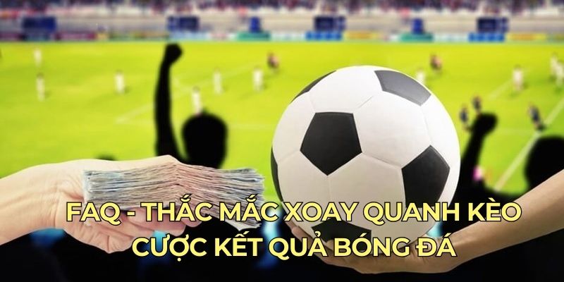 FAQ - Thắc mắc xoay quanh kèo cược kết quả bóng đá