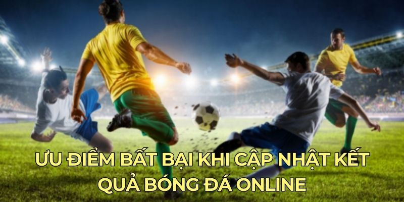 Ưu điểm bất bại khi cập nhật kết quả bóng đá online