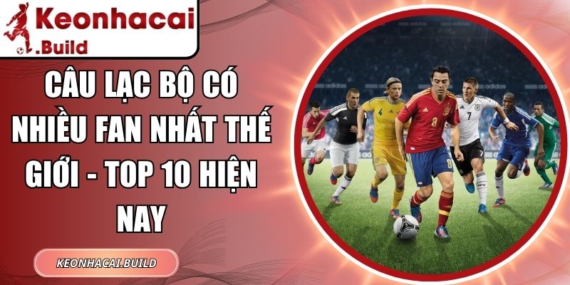 Câu Lạc Bộ Có Nhiều Fan Nhất Thế Giới - Top 10 Hiện Nay 10 Câu Lạc Bộ Có Nhiều Fan Nhất Thế Giới