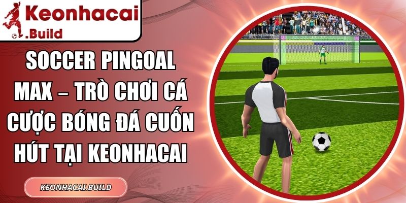 Soccer Pingoal Max – Trò chơi cá cược bóng đá cuốn hút tại Keonhacai 5 Soccer Pingoal Max
